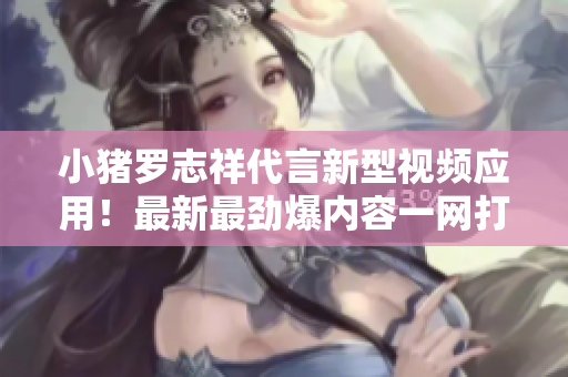 小猪罗志祥代言新型视频应用！最新最劲爆内容一网打尽！