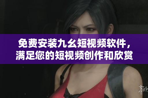 免费安装九幺短视频软件，满足您的短视频创作和欣赏需求