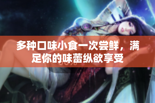 多种口味小食一次尝鲜，满足你的味蕾纵欲享受