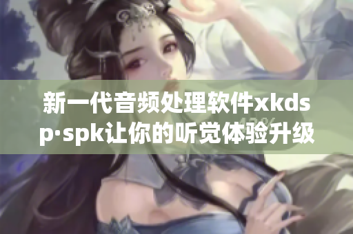 新一代音频处理软件xkdsp·spk让你的听觉体验升级(1)