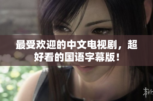最受欢迎的中文电视剧，超好看的国语字幕版！
