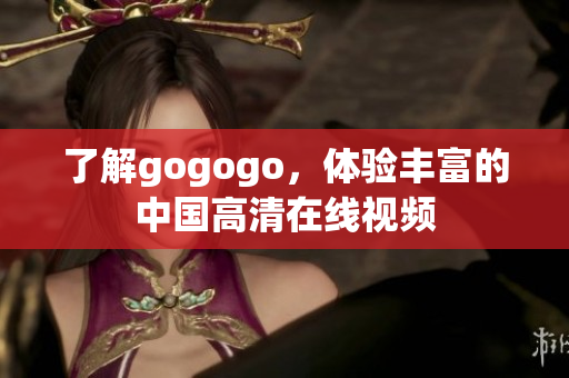 了解gogogo，体验丰富的中国高清在线视频