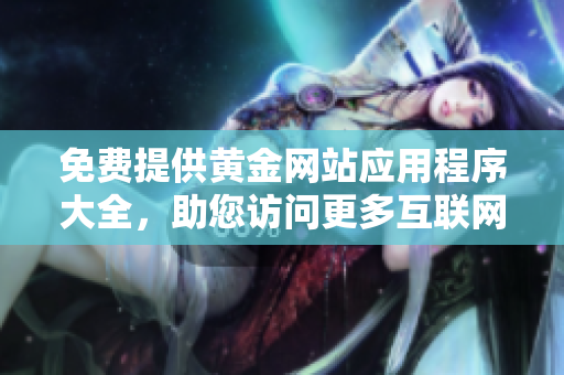 免费提供黄金网站应用程序大全，助您访问更多互联网资源
