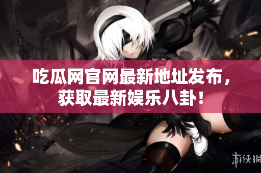 吃瓜网官网最新地址发布，获取最新娱乐八卦！