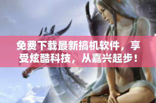 免费下载最新搞机软件，享受炫酷科技，从嘉兴起步！