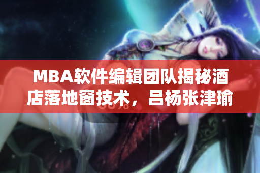 MBA软件编辑团队揭秘酒店落地窗技术，吕杨张津瑜酒店现代化升级
