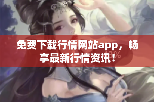免费下载行情网站app，畅享最新行情资讯！