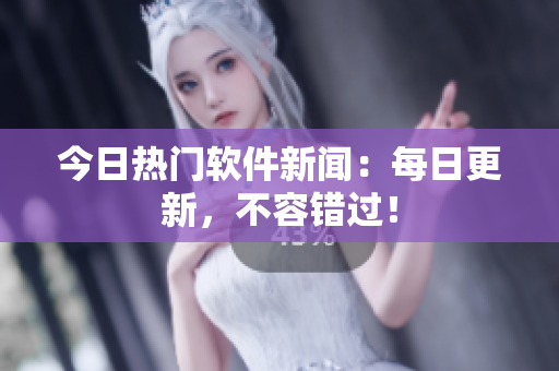 今日热门软件新闻：每日更新，不容错过！