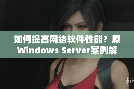 如何提高网络软件性能？原Windows Server案例解析
