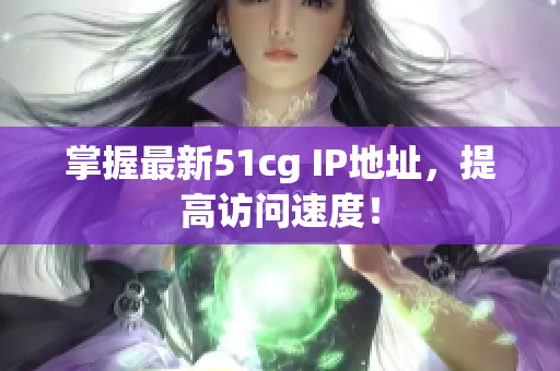 掌握最新51cg IP地址，提高访问速度！