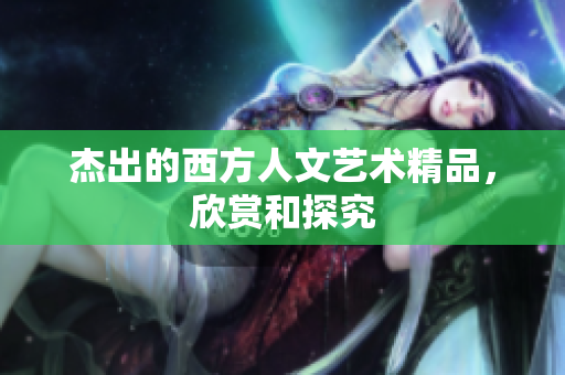 杰出的西方人文艺术精品，欣赏和探究