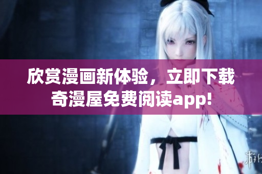 欣赏漫画新体验，立即下载奇漫屋免费阅读app!