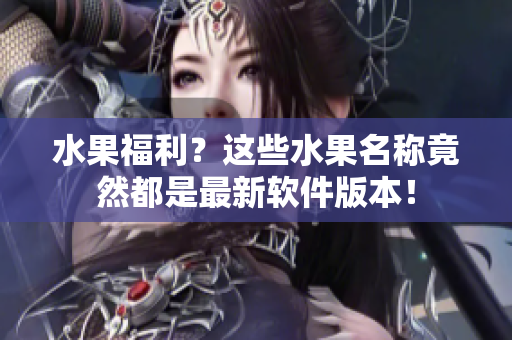 水果福利？这些水果名称竟然都是最新软件版本！