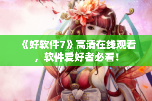 《好软件7》高清在线观看，软件爱好者必看！