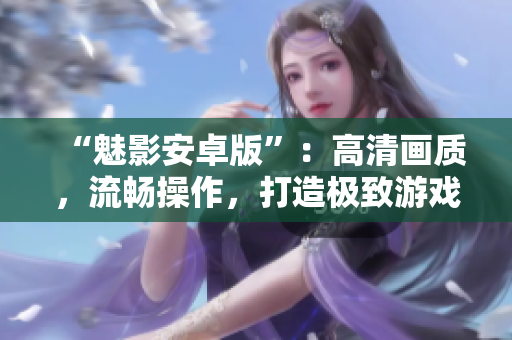 “魅影安卓版”：高清画质，流畅操作，打造极致游戏体验！
