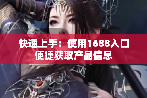 快速上手：使用1688入口便捷获取产品信息