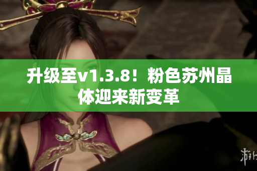 升级至v1.3.8！粉色苏州晶体迎来新变革