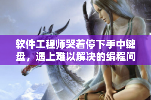 软件工程师哭着停下手中键盘，遇上难以解决的编程问题