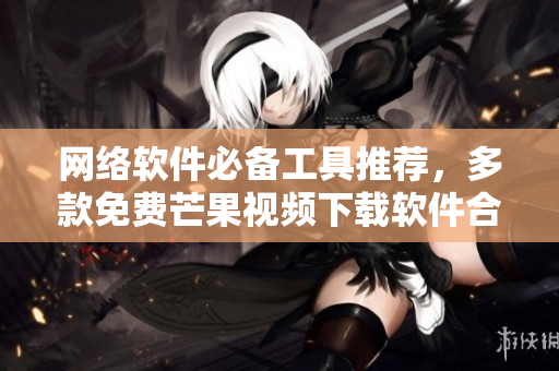 网络软件必备工具推荐，多款免费芒果视频下载软件合集