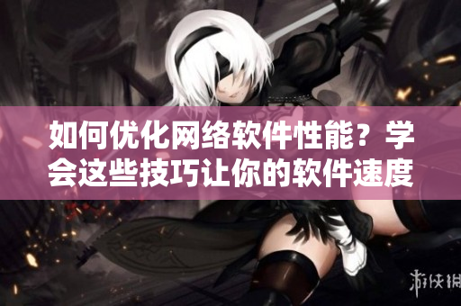如何优化网络软件性能？学会这些技巧让你的软件速度更快！