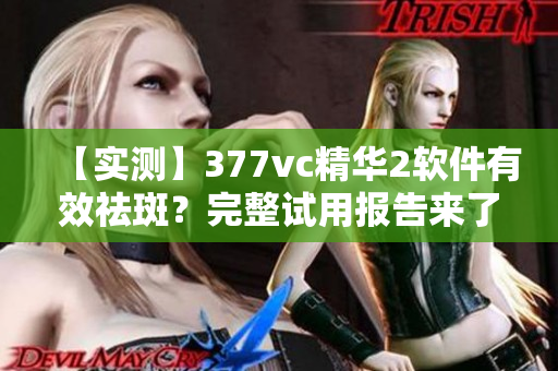 【实测】377vc精华2软件有效祛斑？完整试用报告来了！