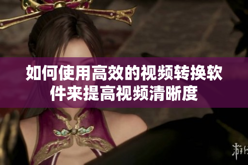 如何使用高效的视频转换软件来提高视频清晰度
