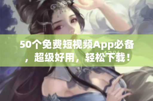 50个免费短视频App必备，超级好用，轻松下载！