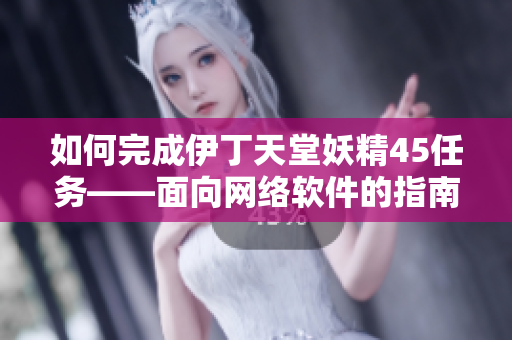如何完成伊丁天堂妖精45任务——面向网络软件的指南