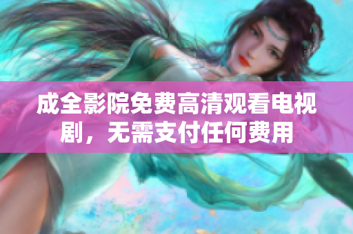 成全影院免费高清观看电视剧，无需支付任何费用