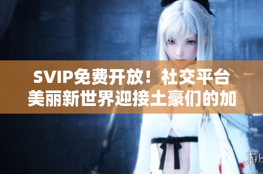SVIP免费开放！社交平台美丽新世界迎接土豪们的加入