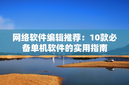 网络软件编辑推荐：10款必备单机软件的实用指南
