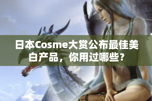 日本Cosme大赏公布最佳美白产品，你用过哪些？