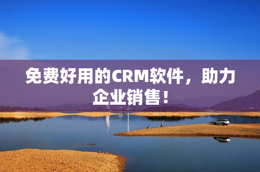 免费好用的CRM软件，助力企业销售！
