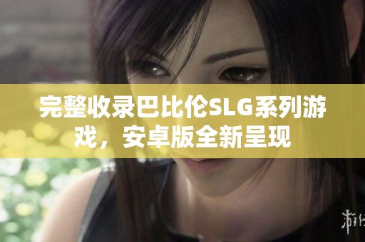 完整收录巴比伦SLG系列游戏，安卓版全新呈现