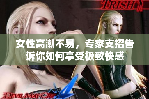 女性高潮不易，专家支招告诉你如何享受极致快感