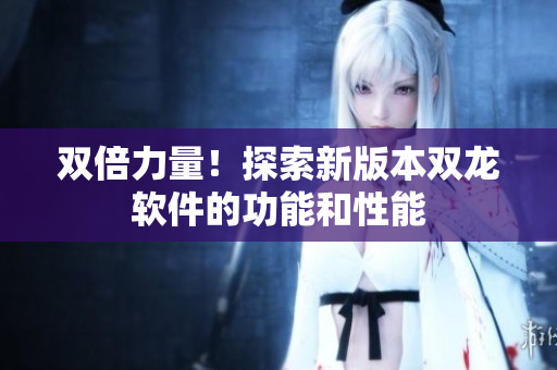 双倍力量！探索新版本双龙软件的功能和性能