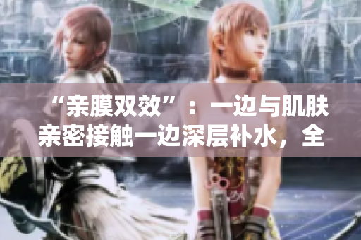 “亲膜双效”：一边与肌肤亲密接触一边深层补水，全新免费试用！