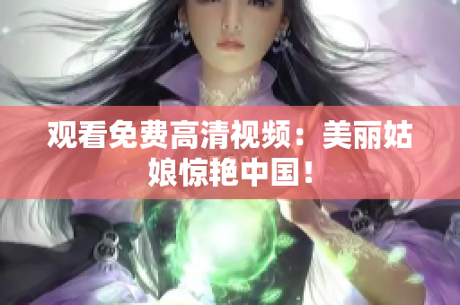 观看免费高清视频：美丽姑娘惊艳中国！