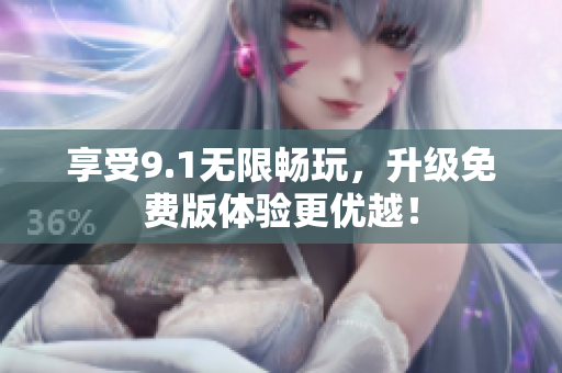 享受9.1无限畅玩，升级免费版体验更优越！