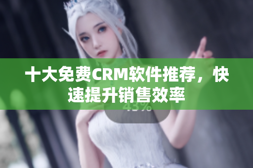 十大免费CRM软件推荐，快速提升销售效率