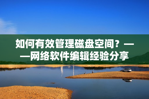 如何有效管理磁盘空间？——网络软件编辑经验分享