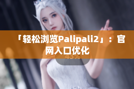 「轻松浏览Palipali2」：官网入口优化