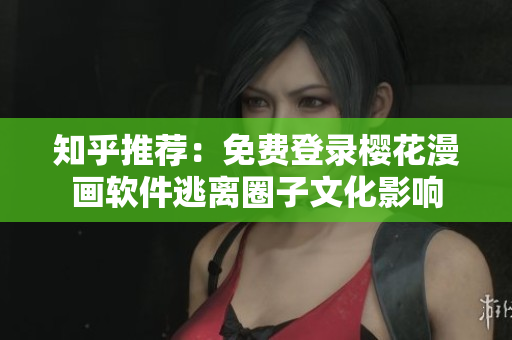 知乎推荐：免费登录樱花漫画软件逃离圈子文化影响
