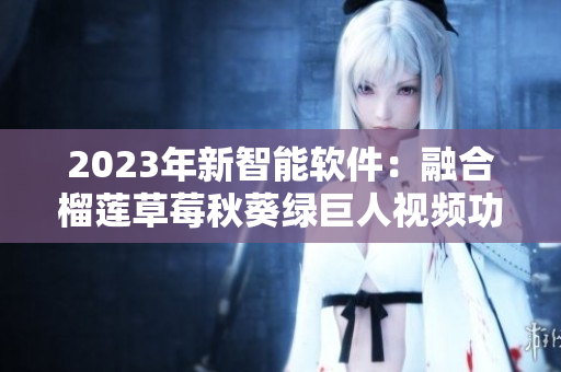 2023年新智能软件：融合榴莲草莓秋葵绿巨人视频功能