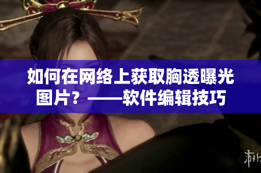 如何在网络上获取胸透曝光图片？——软件编辑技巧