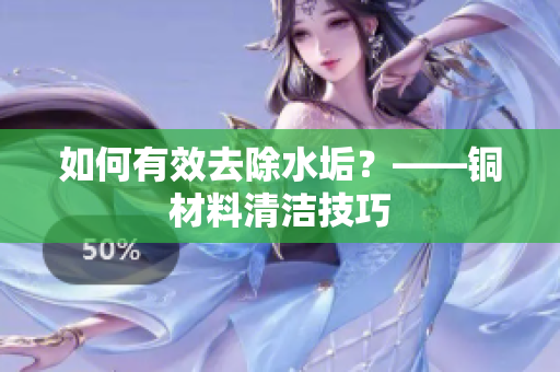 如何有效去除水垢？——铜材料清洁技巧