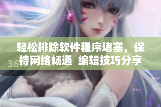 轻松排除软件程序堵塞，保持网络畅通  编辑技巧分享