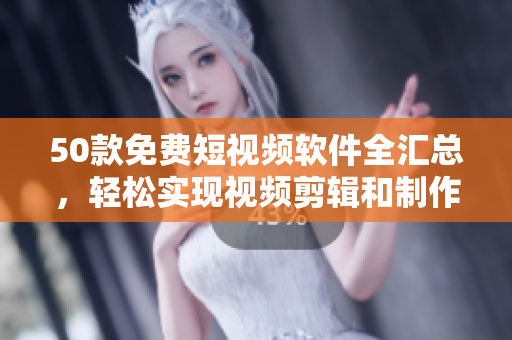 50款免费短视频软件全汇总，轻松实现视频剪辑和制作！