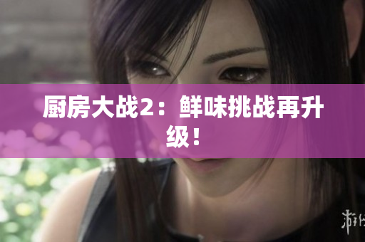 厨房大战2：鲜味挑战再升级！
