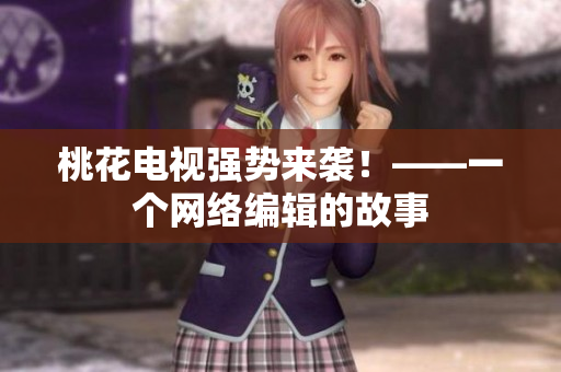 桃花电视强势来袭！——一个网络编辑的故事
